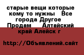 старые вещи которые кому то нужны - Все города Другое » Продам   . Алтайский край,Алейск г.